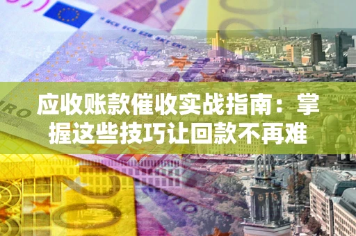 北京应收账款催收实战指南:掌握这些技巧让回款不再难 北京应收账款催收实战指南:掌握这些技巧让回款不再难